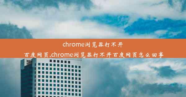 chrome浏览器打不开百度网页,chrome浏览器打不开百度网页怎么回事