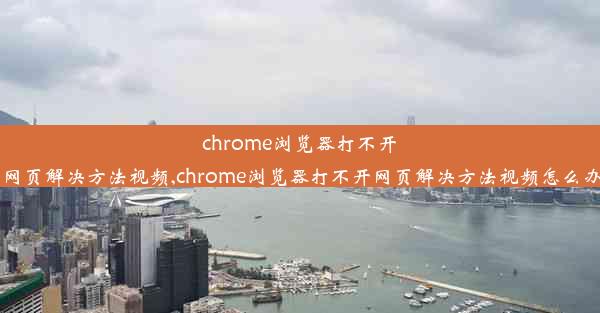 chrome浏览器打不开网页解决方法视频,chrome浏览器打不开网页解决方法视频怎么办