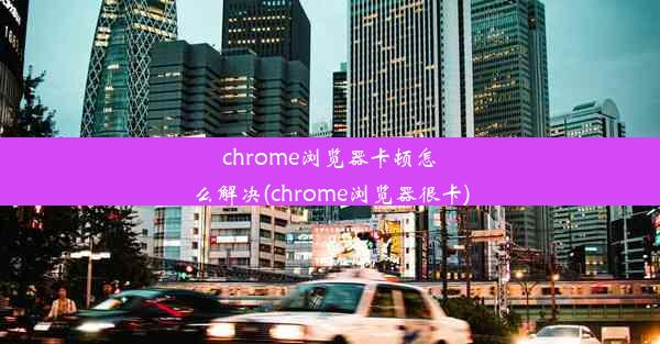 chrome浏览器卡顿怎么解决(chrome浏览器很卡)