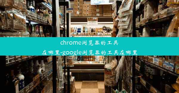 chrome浏览器的工具在哪里-google浏览器的工具在哪里