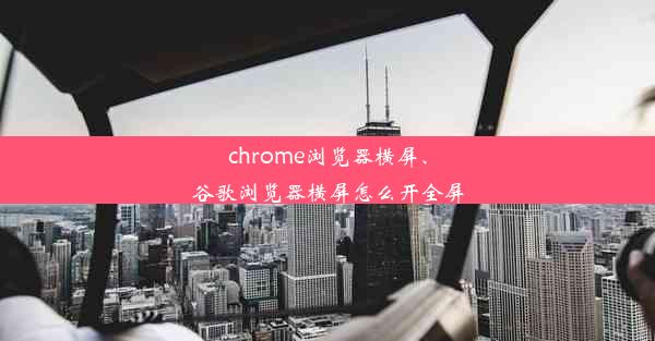 chrome浏览器横屏、谷歌浏览器横屏怎么开全屏