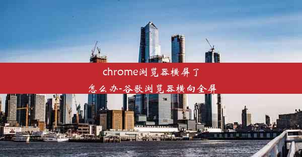 chrome浏览器横屏了怎么办-谷歌浏览器横向全屏