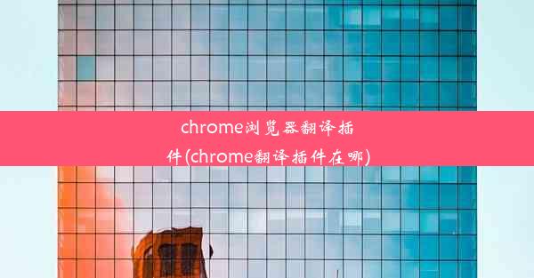 chrome浏览器翻译插件(chrome翻译插件在哪)