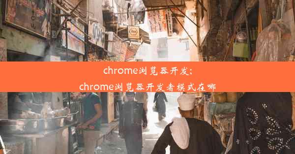 chrome浏览器开发;chrome浏览器开发者模式在哪