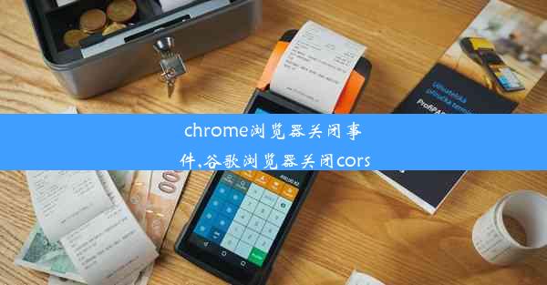 chrome浏览器关闭事件,谷歌浏览器关闭cors