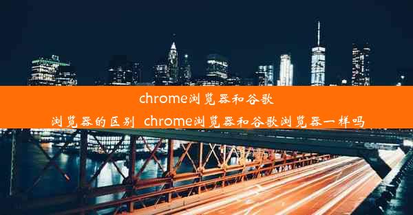 chrome浏览器和谷歌浏览器的区别_chrome浏览器和谷歌浏览器一样吗