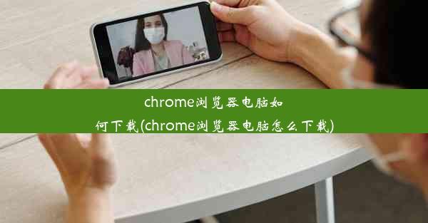 chrome浏览器电脑如何下载(chrome浏览器电脑怎么下载)