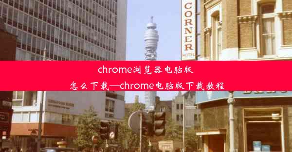 chrome浏览器电脑版怎么下载—chrome电脑版下载教程