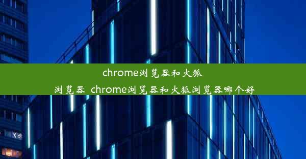 chrome浏览器和火狐浏览器_chrome浏览器和火狐浏览器哪个好