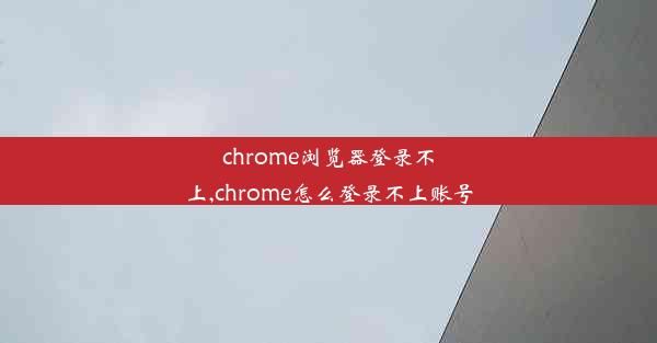 chrome浏览器登录不上,chrome怎么登录不上账号