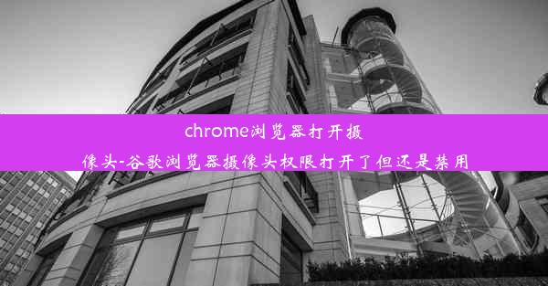 chrome浏览器打开摄像头-谷歌浏览器摄像头权限打开了但还是禁用