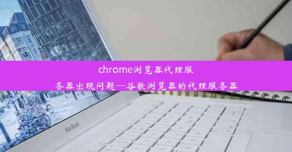 chrome浏览器代理服务器出现问题—谷歌浏览器的代理服务器