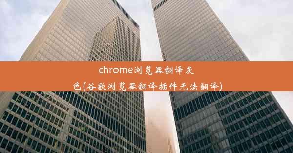 chrome浏览器翻译灰色(谷歌浏览器翻译插件无法翻译)