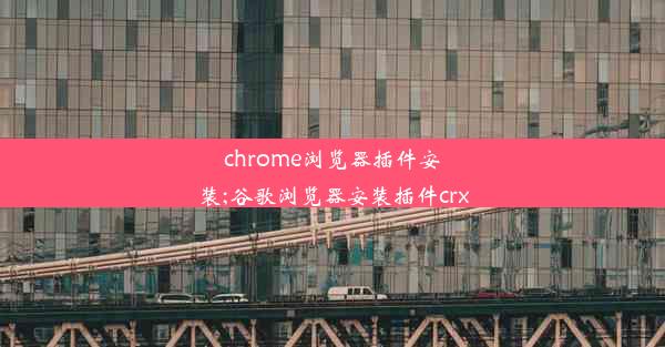 chrome浏览器插件安装;谷歌浏览器安装插件crx