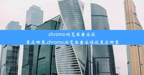 chrome浏览器兼容设置在哪里,chrome浏览器兼容性设置在哪里