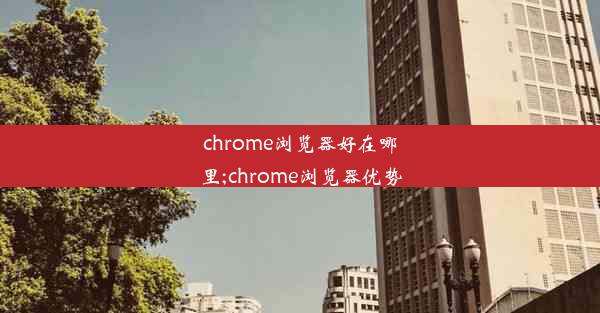 chrome浏览器好在哪里;chrome浏览器优势