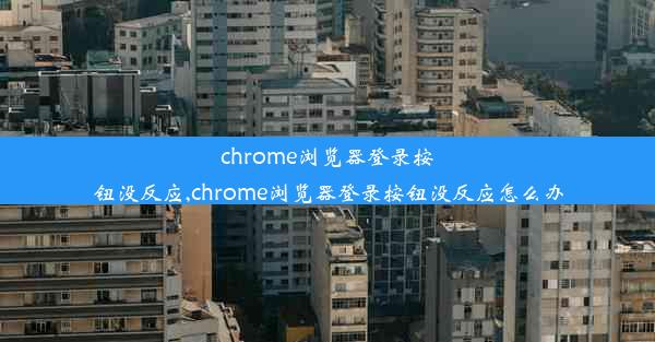 chrome浏览器登录按钮没反应,chrome浏览器登录按钮没反应怎么办