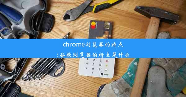 chrome浏览器的特点;谷歌浏览器的特点是什么