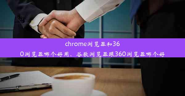 chrome浏览器和360浏览器哪个好用、谷歌浏览器跟360浏览器哪个好