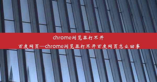 chrome浏览器打不开百度网页—chrome浏览器打不开百度网页怎么回事