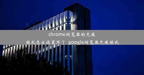 chrome浏览器的无痕模式怎么设置不了_google浏览器无痕模式