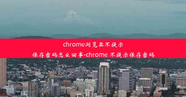 chrome浏览器不提示保存密码怎么回事-chrome 不提示保存密码