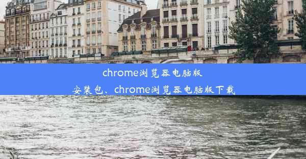 chrome浏览器电脑版安装包、chrome浏览器电脑版下载