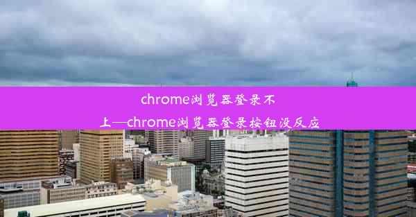 chrome浏览器登录不上—chrome浏览器登录按钮没反应