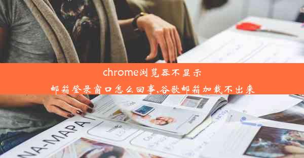 chrome浏览器不显示邮箱登录窗口怎么回事,谷歌邮箱加载不出来