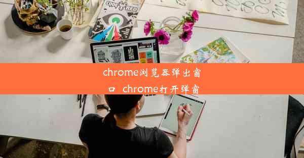 chrome浏览器弹出窗口_chrome打开弹窗