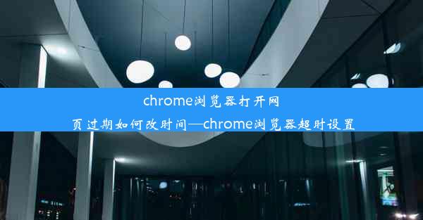 chrome浏览器打开网页过期如何改时间—chrome浏览器超时设置