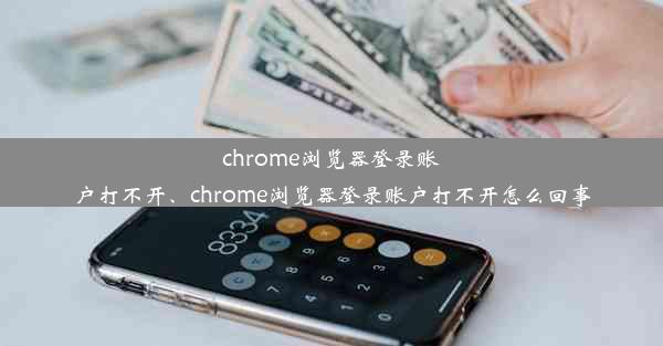 chrome浏览器登录账户打不开、chrome浏览器登录账户打不开怎么回事