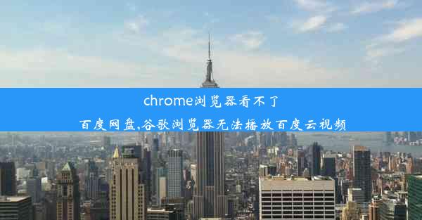 chrome浏览器看不了百度网盘,谷歌浏览器无法播放百度云视频