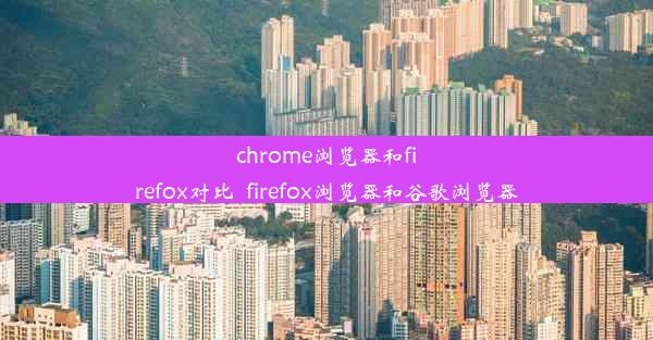 chrome浏览器和firefox对比_firefox浏览器和谷歌浏览器