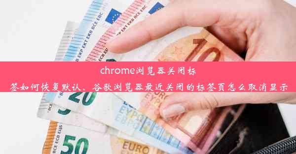 chrome浏览器关闭标签如何恢复默认、谷歌浏览器最近关闭的标签页怎么取消显示