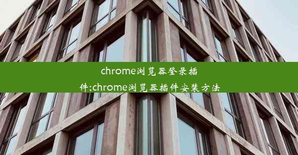 chrome浏览器登录插件;chrome浏览器插件安装方法