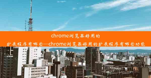 chrome浏览器好用的扩展程序有哪些—chrome浏览器好用的扩展程序有哪些功能