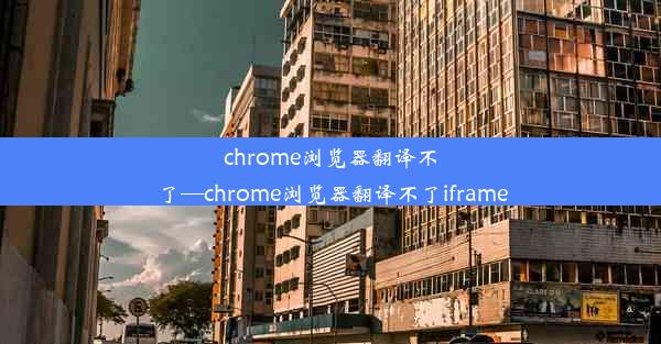 chrome浏览器翻译不了—chrome浏览器翻译不了iframe