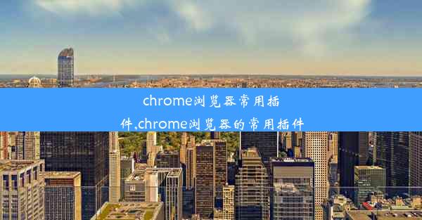 chrome浏览器常用插件,chrome浏览器的常用插件