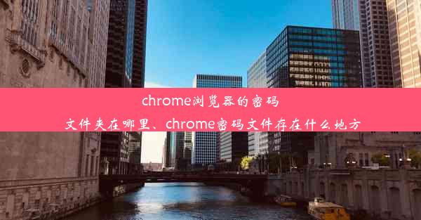 chrome浏览器的密码文件夹在哪里、chrome密码文件存在什么地方