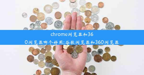 chrome浏览器和360浏览器哪个好用;谷歌浏览器和360浏览器