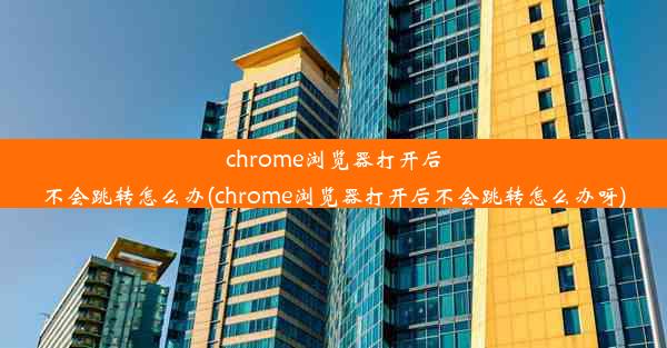 chrome浏览器打开后不会跳转怎么办(chrome浏览器打开后不会跳转怎么办呀)