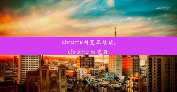 chrome浏览器继续,chrome 浏览器