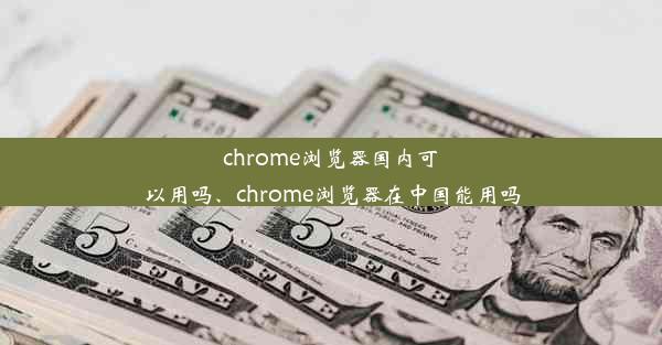 chrome浏览器国内可以用吗、chrome浏览器在中国能用吗