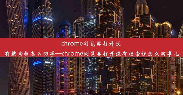 chrome浏览器打开没有搜索栏怎么回事—chrome浏览器打开没有搜索栏怎么回事儿