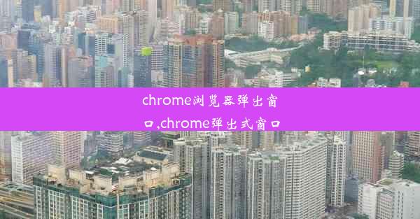 chrome浏览器弹出窗口,chrome弹出式窗口