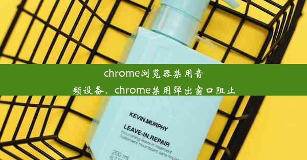 chrome浏览器禁用音频设备、chrome禁用弹出窗口阻止