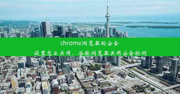 chrome浏览器的安全设置怎么关闭、谷歌浏览器关闭安全检测