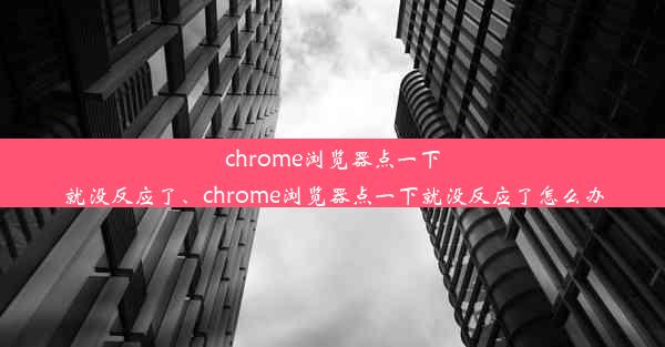 chrome浏览器点一下就没反应了、chrome浏览器点一下就没反应了怎么办