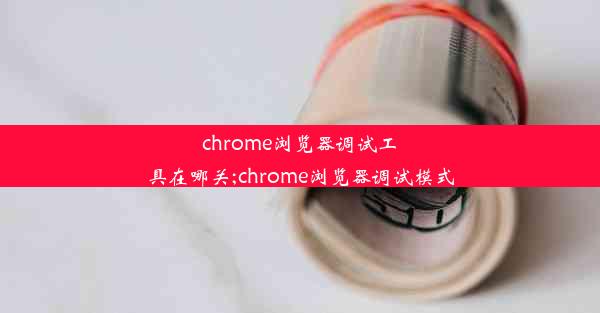 chrome浏览器调试工具在哪关;chrome浏览器调试模式